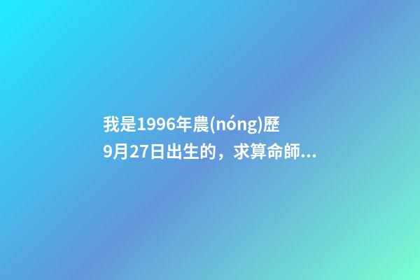 我是1996年農(nóng)歷9月27日出生的，求算命師算命。 大師能否給我看看命數(shù)，男1996年農(nóng)歷9月27日出生？-第1張-觀點-玄機派